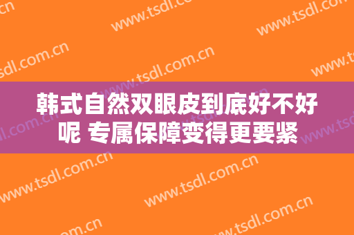 韩式自然双眼皮到底好不好呢 专属保障变得更要紧