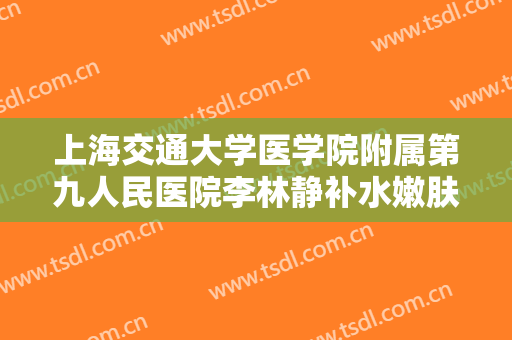 上海交通大学医学院附属第九人民医院李林静补水嫩肤一般多少钱?效果怎么样?