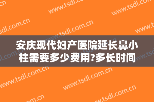 安庆现代妇产医院延长鼻小柱需要多少费用?多长时间恢复?