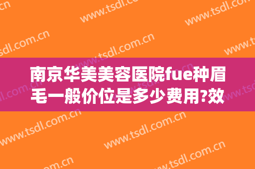 南京华美美容医院fue种眉毛一般价位是多少费用?效果怎么样?(华美整形美容医院纹眉多少钱)