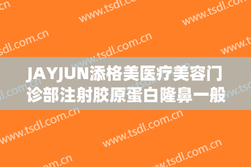 JAYJUN添格美医疗美容门诊部注射胶原蛋白隆鼻一般多少钱?有哪些优势?