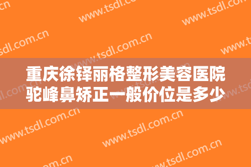 重庆徐铎丽格整形美容医院驼峰鼻矫正一般价位是多少费用?需要多久恢复?