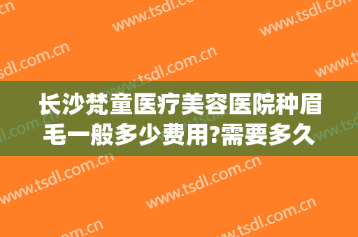 长沙梵童医疗美容医院种眉毛一般多少费用?需要多久恢复?(长沙梵童医疗美容门诊部专家)