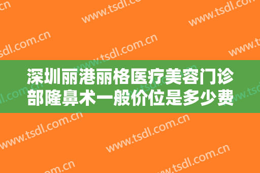 深圳丽港丽格医疗美容门诊部隆鼻术一般价位是多少费用?需要多久恢复?