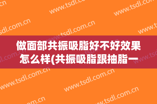 做面部共振吸脂好不好效果怎么样(共振吸脂跟抽脂一样吗)