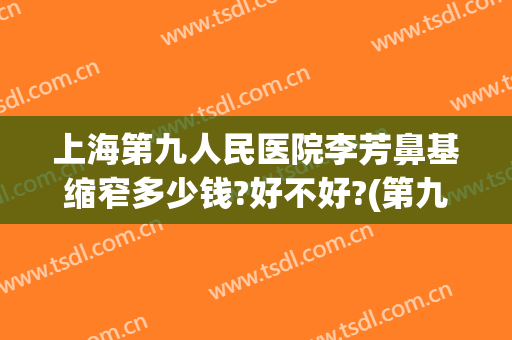 上海第九人民医院李芳鼻基缩窄多少钱?好不好?(第九人民医院鼻子整形费用)