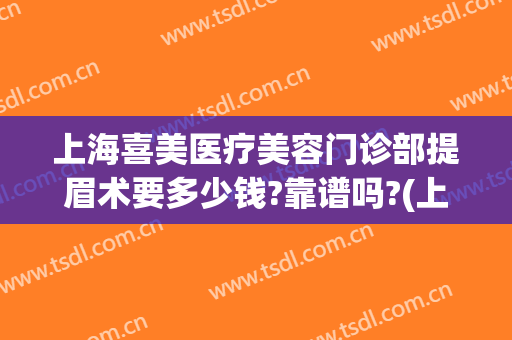 上海喜美医疗美容门诊部提眉术要多少钱?靠谱吗?(上海喜美医疗美容门诊部在哪里)