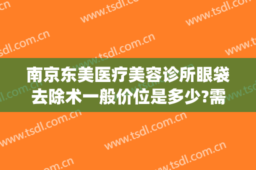 南京东美医疗美容诊所眼袋去除术一般价位是多少?需要多久恢复?(南京整容医院前三名去眼袋)