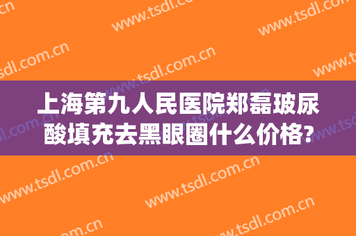 上海第九人民医院郑磊玻尿酸填充去黑眼圈什么价格?可靠吗?(上海第九人民医院注射玻尿酸)