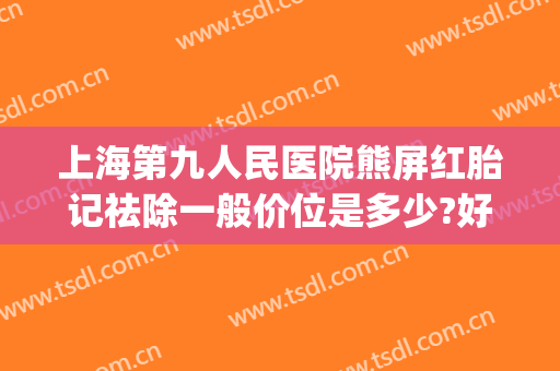 上海第九人民医院熊屏红胎记祛除一般价位是多少?好不好?(上海九院治疗红色胎记)
