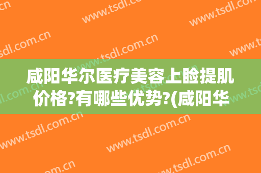 咸阳华尔医疗美容上睑提肌价格?有哪些优势?(咸阳华尔整容医院)