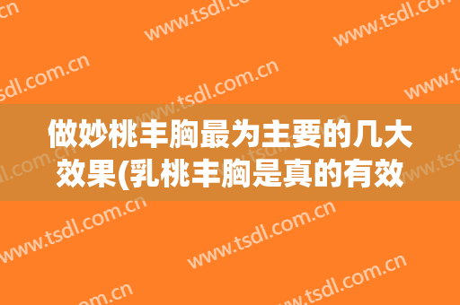 做妙桃丰胸最为主要的几大效果(乳桃丰胸是真的有效果吗)