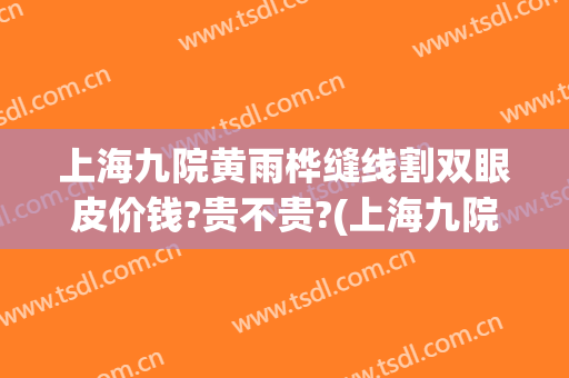 上海九院黄雨桦缝线割双眼皮价钱?贵不贵?(上海九院做的双眼皮)