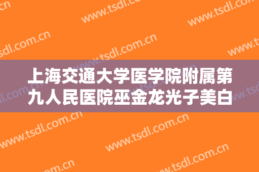 上海交通大学医学院附属第九人民医院巫金龙光子美白嫩肤大楷需要多少费用?贵不贵?