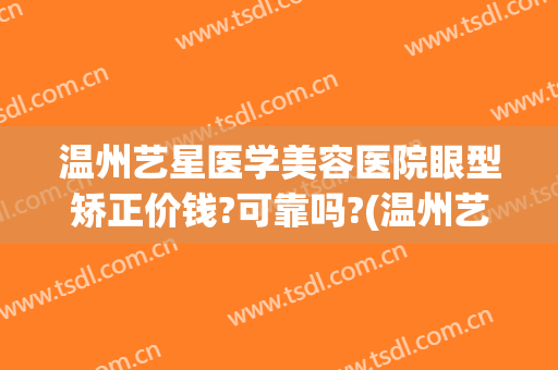 温州艺星医学美容医院眼型矫正价钱?可靠吗?(温州艺星整形医院)