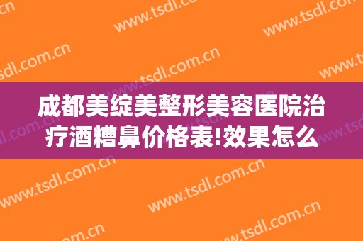成都美绽美整形美容医院治疗酒糟鼻价格表!效果怎么样?(酒糟鼻整形术)