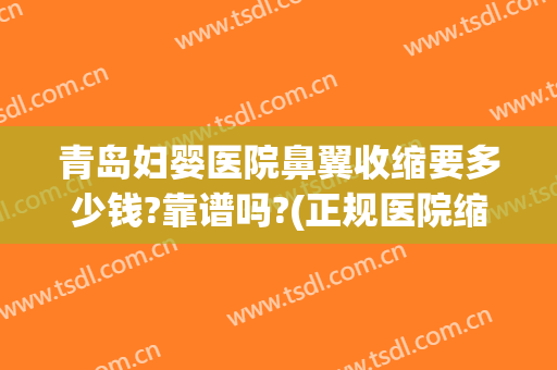 青岛妇婴医院鼻翼收缩要多少钱?靠谱吗?(正规医院缩鼻翼多少钱)