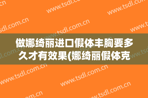 做娜绮丽进口假体丰胸要多久才有效果(娜绮丽假体克隆丰胸术后反馈)