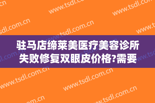 驻马店缔莱美医疗美容诊所失败修复双眼皮价格?需要多久恢复?(驻马店缔莱美整形医院电话)