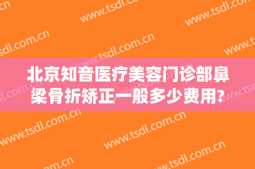 北京知音医疗美容门诊部鼻梁骨折矫正一般多少费用?多长时间恢复?(北京知音医疗美容门诊部价格表)