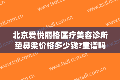 北京爱悦丽格医疗美容诊所垫鼻梁价格多少钱?靠谱吗?(北京爱悦丽格医疗美容地址)