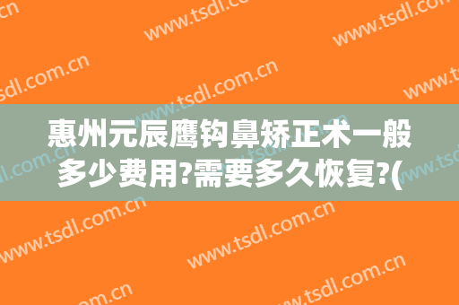 惠州元辰鹰钩鼻矫正术一般多少费用?需要多久恢复?(鹰钩鼻整形手术费用)