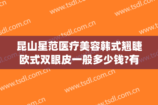 昆山星范医疗美容韩式翘睫欧式双眼皮一般多少钱?有哪些优势?(无锡做韩式双眼皮多少钱)