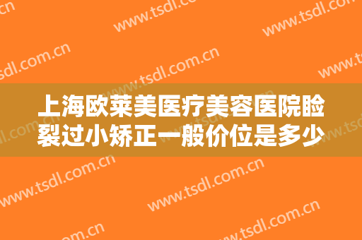 上海欧莱美医疗美容医院睑裂过小矫正一般价位是多少费用?效果怎么样?