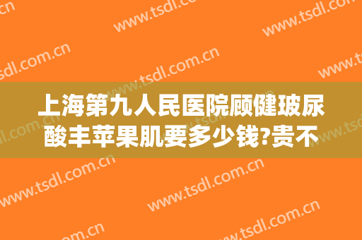 上海第九人民医院顾健玻尿酸丰苹果肌要多少钱?贵不贵?(上海九院玻尿酸填充价格)