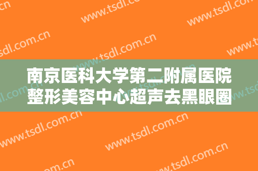 南京医科大学第二附属医院整形美容中心超声去黑眼圈需要多少费用?需要多久恢复?
