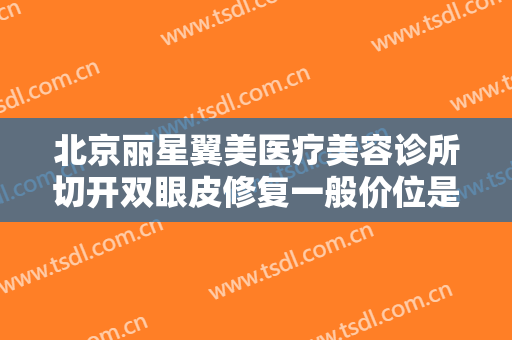 北京丽星翼美医疗美容诊所切开双眼皮修复一般价位是多少费用?靠谱吗?