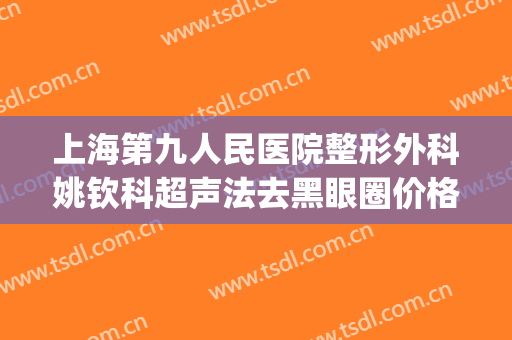 上海第九人民医院整形外科姚钦科超声法去黑眼圈价格?可靠吗?(上海九院激光去黑眼圈)
