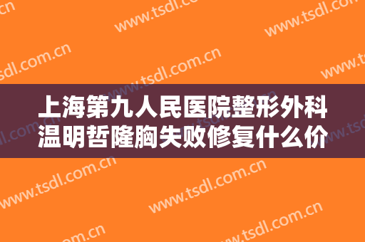 上海第九人民医院整形外科温明哲隆胸失败修复什么价格?需要多久恢复?