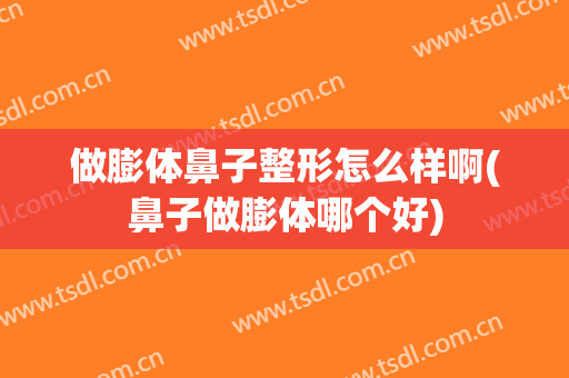 做膨体鼻子整形怎么样啊(鼻子做膨体哪个好)