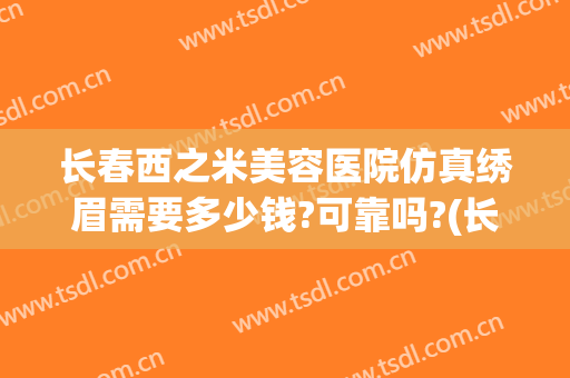 长春西之米美容医院仿真绣眉需要多少钱?可靠吗?(长春西之米美容医院好吗)