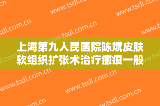 上海第九人民医院陈斌皮肤软组织扩张术治疗瘢痕一般价位是多少?有哪些优势?