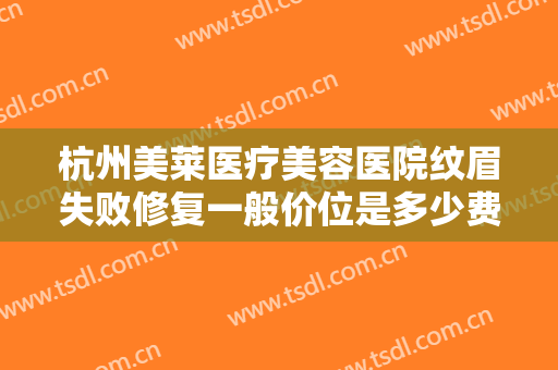 杭州美莱医疗美容医院纹眉失败修复一般价位是多少费用?有哪些优势?