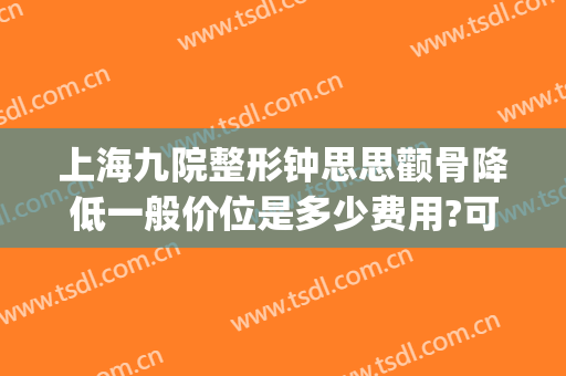 上海九院整形钟思思颧骨降低一般价位是多少费用?可靠吗?(上海九院颧骨整形手术)