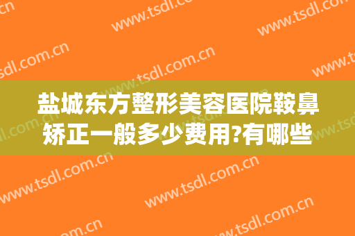 盐城东方整形美容医院鞍鼻矫正一般多少费用?有哪些优势?(盐城东方整形美容医院地址)