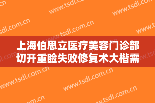 上海伯思立医疗美容门诊部切开重睑失败修复术大楷需要多少费用?有哪些优势?