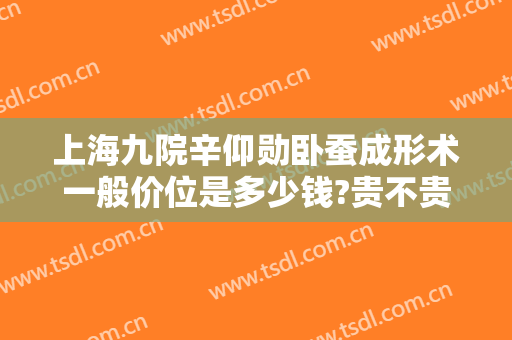 上海九院辛仰勋卧蚕成形术一般价位是多少钱?贵不贵?