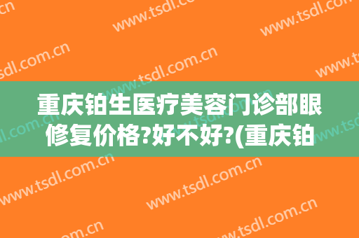 重庆铂生医疗美容门诊部眼修复价格?好不好?(重庆铂生医疗美容门诊部口碑好吗)