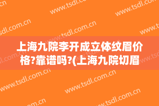 上海九院李开成立体纹眉价格?靠谱吗?(上海九院切眉术价格)