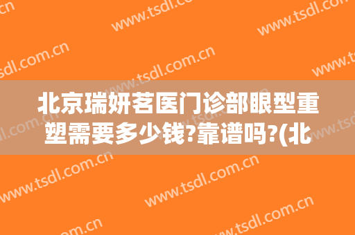 北京瑞妍茗医门诊部眼型重塑需要多少钱?靠谱吗?(北京瑞妍茗医怎么样)