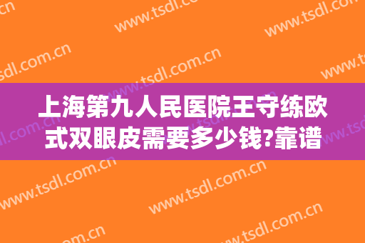上海第九人民医院王守练欧式双眼皮需要多少钱?靠谱吗?(上海九院双眼皮手术费)