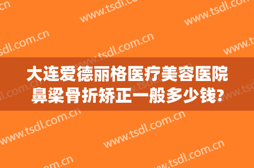 大连爱德丽格医疗美容医院鼻梁骨折矫正一般多少钱?贵不贵?(大连爱德丽格双眼皮价格)