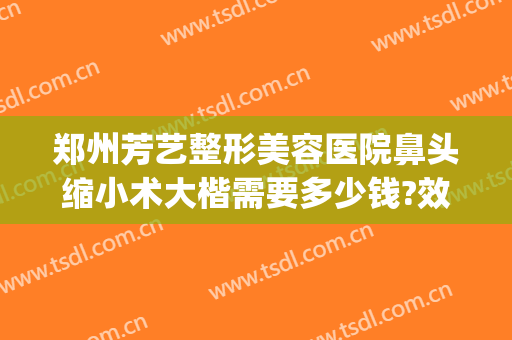 郑州芳艺整形美容医院鼻头缩小术大楷需要多少钱?效果怎么样?(鼻头变小整形费用)
