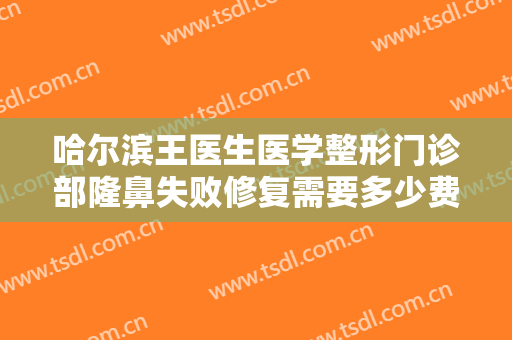 哈尔滨王医生医学整形门诊部隆鼻失败修复需要多少费用?多长时间恢复?