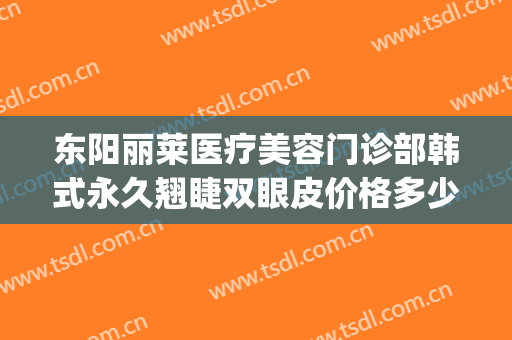 东阳丽莱医疗美容门诊部韩式永久翘睫双眼皮价格多少钱?贵不贵?(莱阳割双眼皮哪家好)