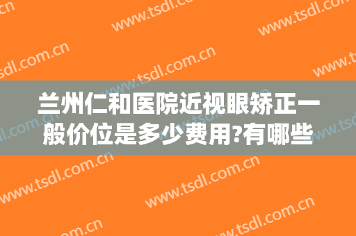 兰州仁和医院近视眼矫正一般价位是多少费用?有哪些优势?(兰州最好的近视眼眼科医院)